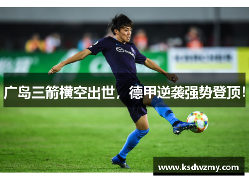 广岛三箭横空出世，德甲逆袭强势登顶！