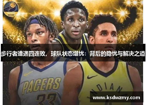 步行者遭遇四连败，球队状态堪忧：背后的隐忧与解决之道