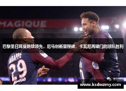 巴黎圣日耳曼继续领先，尼马创新里程碑，卡瓦尼再破门助球队胜利