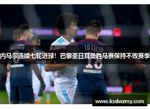 内马尔连续七轮进球！巴黎圣日耳曼胜马赛保持不败赛季