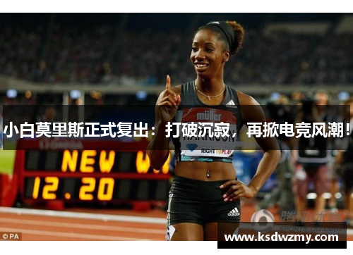 小白莫里斯正式复出：打破沉寂，再掀电竞风潮！