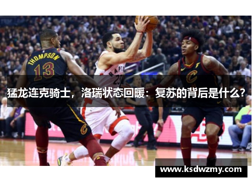 猛龙连克骑士，洛瑞状态回暖：复苏的背后是什么？