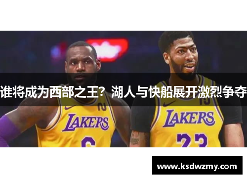 谁将成为西部之王？湖人与快船展开激烈争夺
