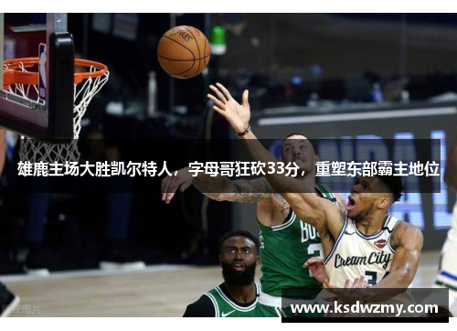 雄鹿主场大胜凯尔特人，字母哥狂砍33分，重塑东部霸主地位