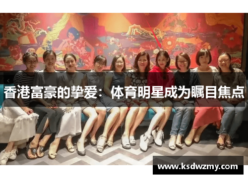 香港富豪的挚爱：体育明星成为瞩目焦点