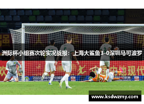洲际杯小组赛次轮实况战报：上海大鲨鱼3-0深圳马可波罗
